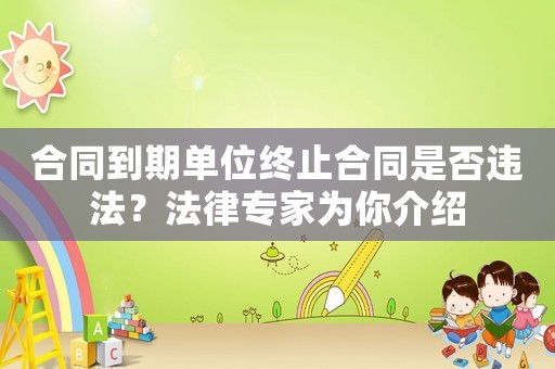 合同到期單位終止合同是否違法？法律專家為你介紹