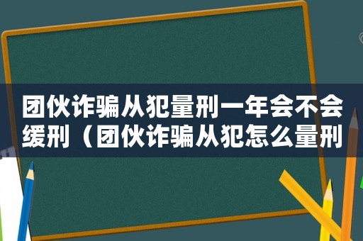 團伙詐騙從犯量刑一年會不會緩刑（團伙詐騙從犯怎么量刑）