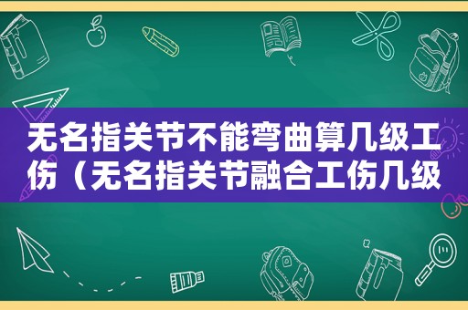 無名指關節不能彎曲算幾級工傷（無名指關節融合工傷幾級）