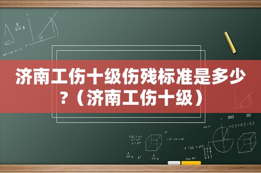 濟(jì)南工傷十級(jí)傷殘標(biāo)準(zhǔn)是多少?（濟(jì)南工傷十級(jí)）