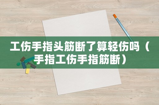 工傷手指頭筋斷了算輕傷嗎（手指工傷手指筋斷）