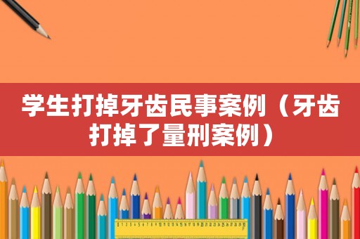 學(xué)生打掉牙齒民事案例（牙齒打掉了量刑案例）