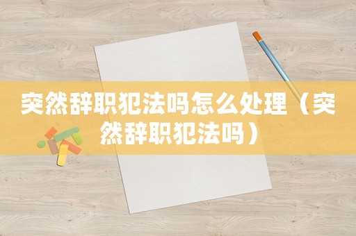 突然辭職犯法嗎怎么處理（突然辭職犯法嗎）