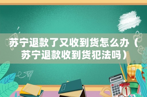 蘇寧退款了又收到貨怎么辦（蘇寧退款收到貨犯法嗎）
