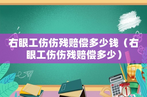 右眼工傷傷殘賠償多少錢（右眼工傷傷殘賠償多少）