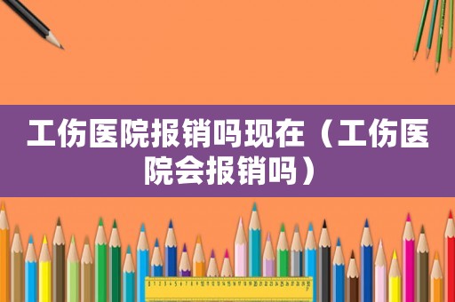 工傷醫院報銷嗎現在（工傷醫院會報銷嗎）