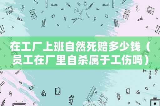 在工廠上班自然死賠多少錢（員工在廠里自殺屬于工傷嗎）
