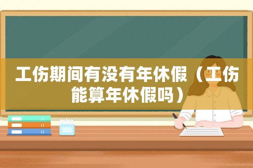 工傷期間有沒有年休假（工傷能算年休假嗎）