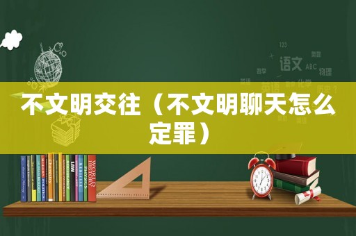 不文明交往（不文明聊天怎么定罪）