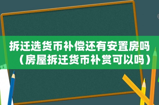 拆遷選貨幣補償還有安置房嗎（房屋拆遷貨幣補賞可以嗎）
