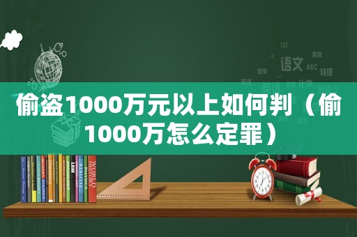 偷盜1000萬元以上如何判（偷1000萬怎么定罪）