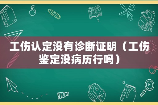 工傷認定沒有診斷證明（工傷鑒定沒病歷行嗎）
