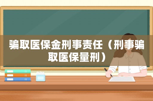 騙取醫保金刑事責任（刑事騙取醫保量刑）