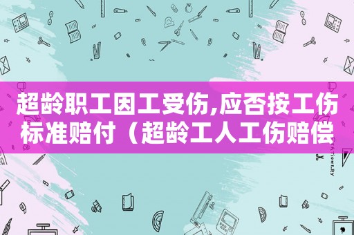 超齡職工因工受傷,應否按工傷標準賠付（超齡工人工傷賠償問題）