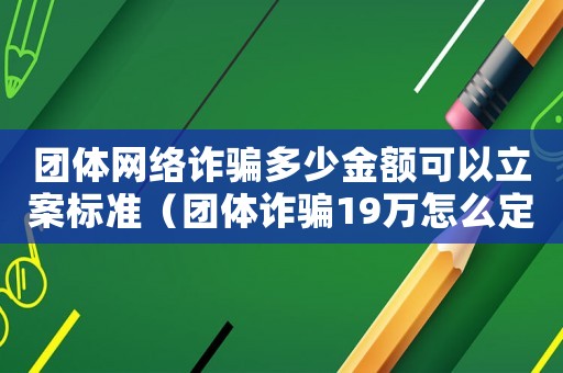 團(tuán)體網(wǎng)絡(luò)詐騙多少金額可以立案標(biāo)準(zhǔn)（團(tuán)體詐騙19萬(wàn)怎么定罪）