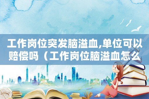 工作崗位突發(fā)腦溢血,單位可以賠償嗎（工作崗位腦溢血怎么認(rèn)定工傷）