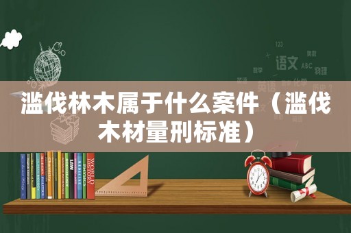 濫伐林木屬于什么案件（濫伐木材量刑標準）