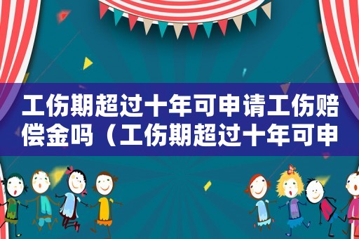 工傷期超過十年可申請工傷賠償金嗎（工傷期超過十年可申請工傷賠償）