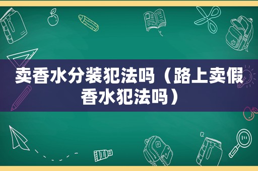 賣香水分裝犯法嗎（路上賣假香水犯法嗎）