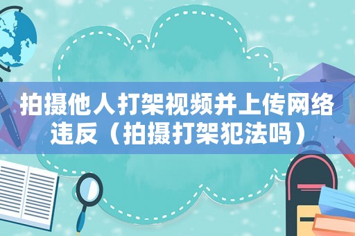 拍攝他人打架視頻并上傳網(wǎng)絡(luò)違反（拍攝打架犯法嗎）