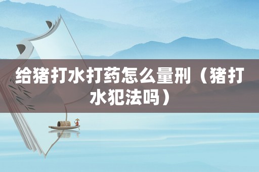 給豬打水打藥怎么量刑（豬打水犯法嗎）