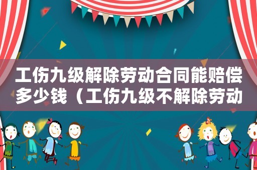 工傷九級解除勞動合同能賠償多少錢（工傷九級不解除勞動合同怎么賠償金）