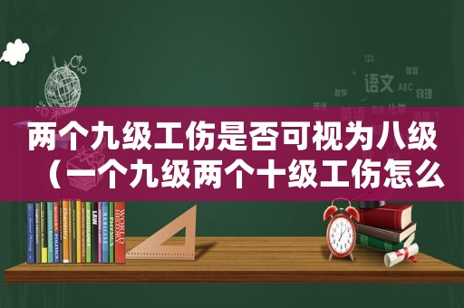 兩個九級工傷是否可視為八級（一個九級兩個十級工傷怎么賠）