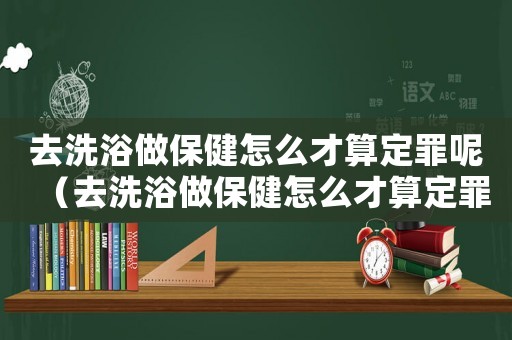 去洗浴做保健怎么才算定罪呢（去洗浴做保健怎么才算定罪）