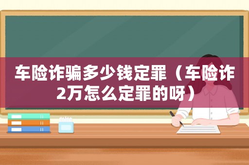 車險詐騙多少錢定罪（車險詐2萬怎么定罪的呀）