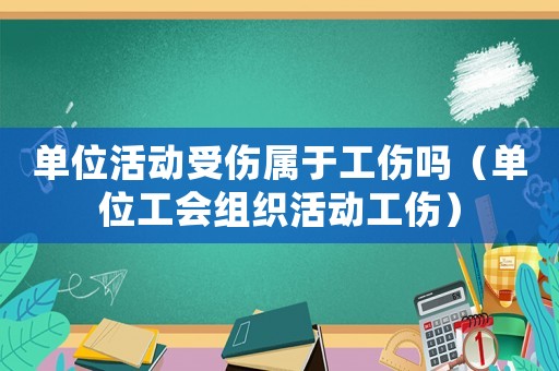 單位活動受傷屬于工傷嗎（單位工會組織活動工傷）
