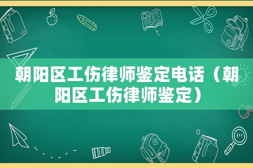 朝陽區工傷律師鑒定電話（朝陽區工傷律師鑒定）