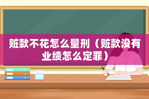 贓款不花怎么量刑（贓款沒有業績怎么定罪）
