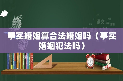 事實(shí)婚姻算合法婚姻嗎（事實(shí)婚姻犯法嗎）