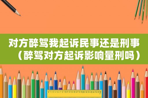 對方醉駕我起訴民事還是刑事（醉駕對方起訴影響量刑嗎）