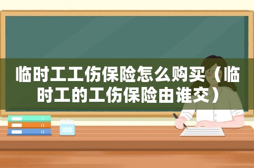 臨時工工傷保險怎么購買（臨時工的工傷保險由誰交）