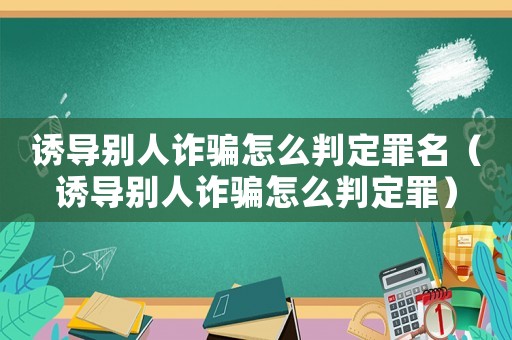 誘導(dǎo)別人詐騙怎么判定罪名（誘導(dǎo)別人詐騙怎么判定罪）