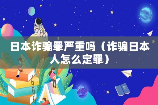 日本詐騙罪嚴重嗎（詐騙日本人怎么定罪）