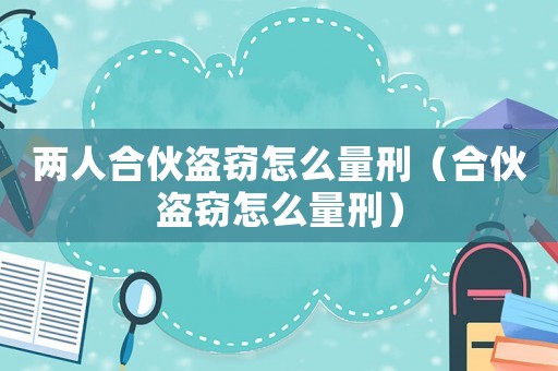 兩人合伙盜竊怎么量刑（合伙盜竊怎么量刑）