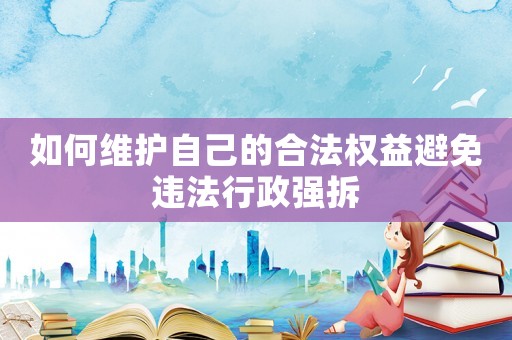 如何維護(hù)自己的合法權(quán)益避免違法行政強(qiáng)拆