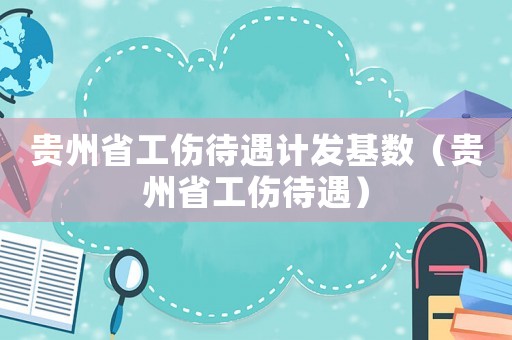 貴州省工傷待遇計(jì)發(fā)基數(shù)（貴州省工傷待遇）