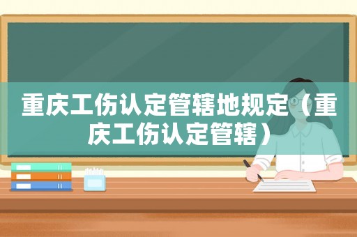 重慶工傷認定管轄地規定（重慶工傷認定管轄）