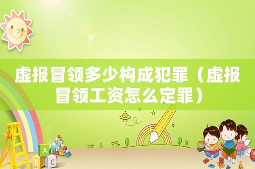 虛報冒領多少構成犯罪（虛報冒領工資怎么定罪）