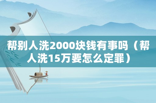 幫別人洗2000塊錢有事嗎（幫人洗15萬要怎么定罪）