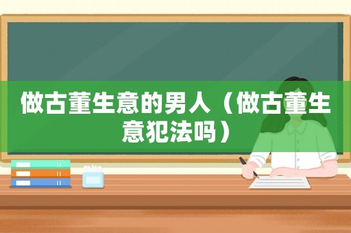 做古董生意的男人（做古董生意犯法嗎）