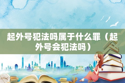 起外號(hào)犯法嗎屬于什么罪（起外號(hào)會(huì)犯法嗎）