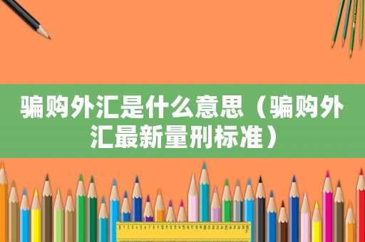 騙購外匯是什么意思（騙購外匯最新量刑標準）