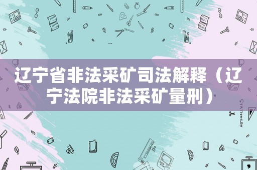 遼寧省非法采礦司法解釋（遼寧法院非法采礦量刑）