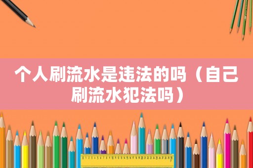 個人刷流水是違法的嗎（自己刷流水犯法嗎）
