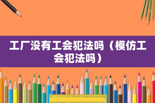 工廠沒(méi)有工會(huì)犯法嗎（模仿工會(huì)犯法嗎）