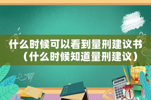 什么時候可以看到量刑建議書（什么時候知道量刑建議）